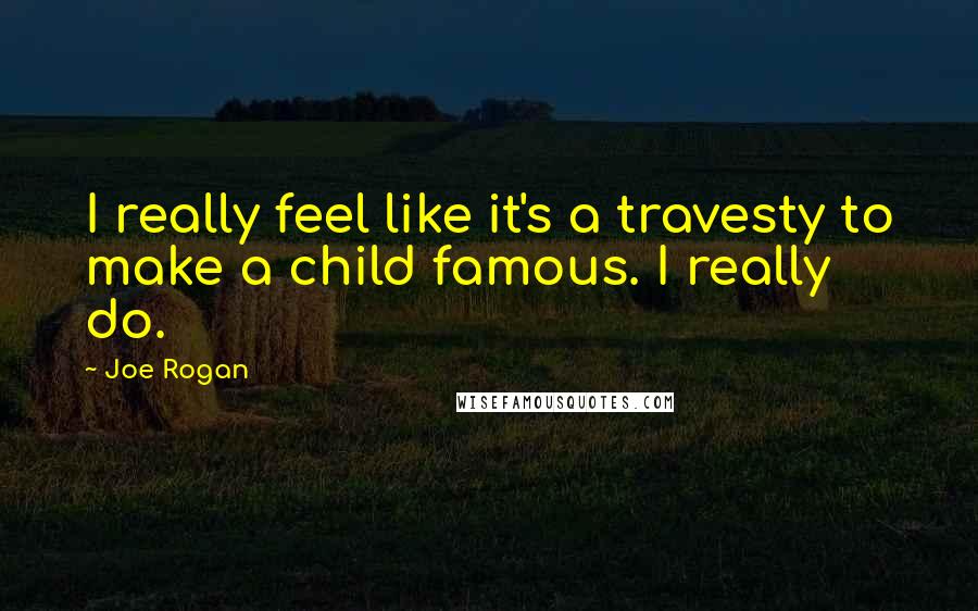 Joe Rogan Quotes: I really feel like it's a travesty to make a child famous. I really do.