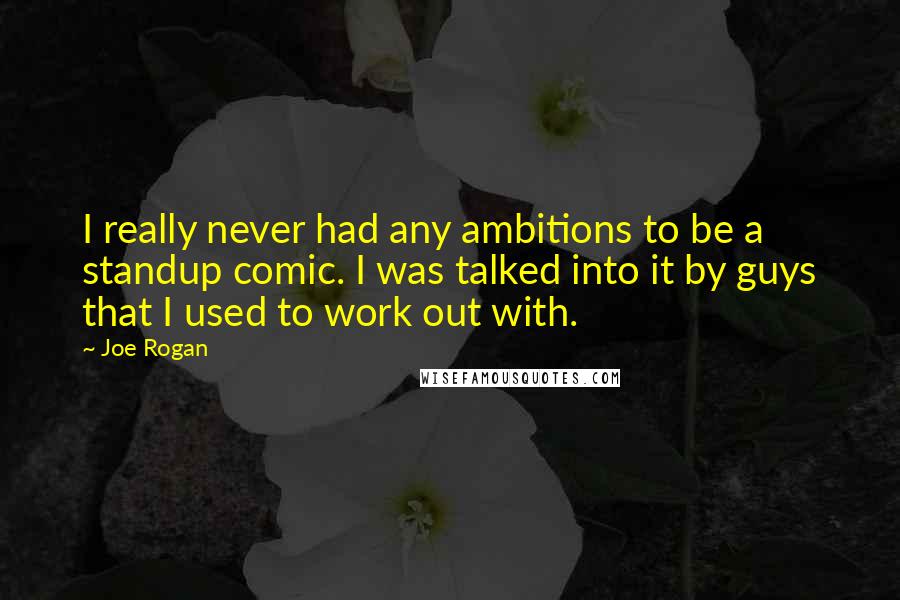 Joe Rogan Quotes: I really never had any ambitions to be a standup comic. I was talked into it by guys that I used to work out with.