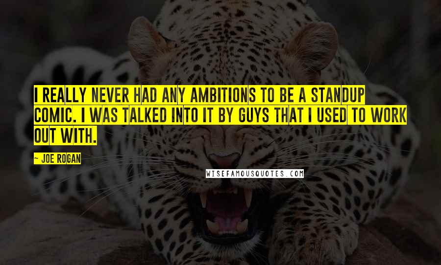 Joe Rogan Quotes: I really never had any ambitions to be a standup comic. I was talked into it by guys that I used to work out with.