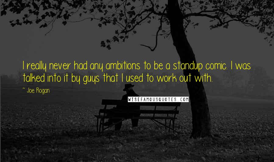 Joe Rogan Quotes: I really never had any ambitions to be a standup comic. I was talked into it by guys that I used to work out with.