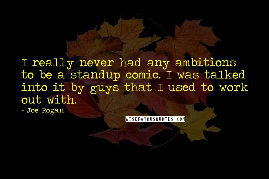 Joe Rogan Quotes: I really never had any ambitions to be a standup comic. I was talked into it by guys that I used to work out with.