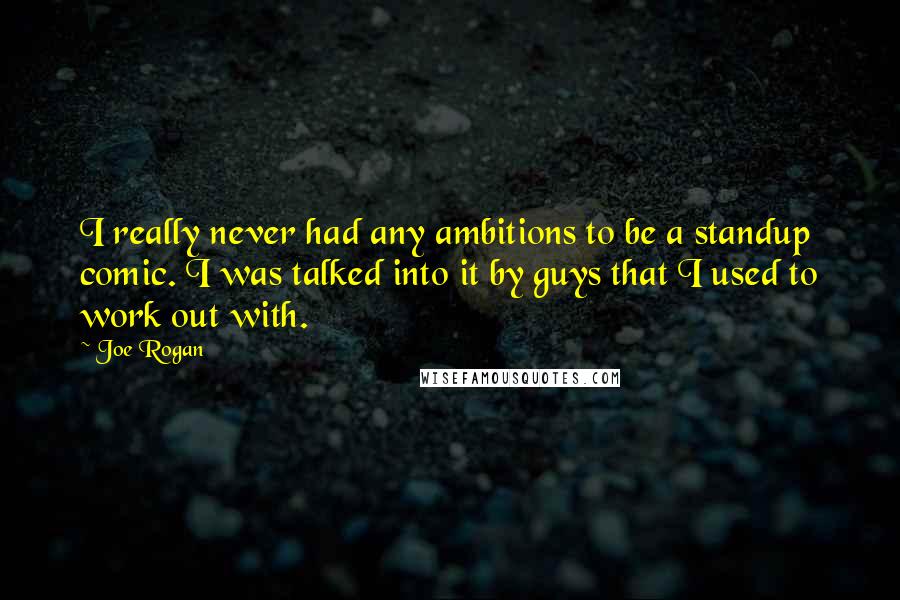 Joe Rogan Quotes: I really never had any ambitions to be a standup comic. I was talked into it by guys that I used to work out with.