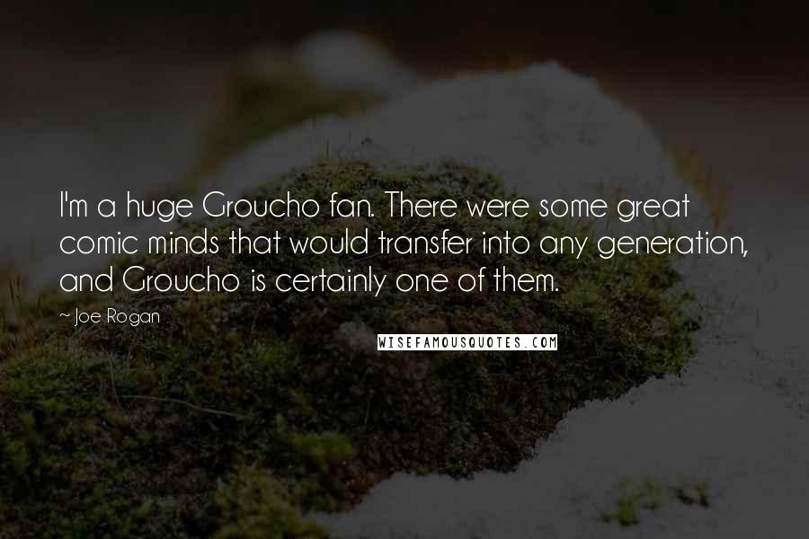 Joe Rogan Quotes: I'm a huge Groucho fan. There were some great comic minds that would transfer into any generation, and Groucho is certainly one of them.