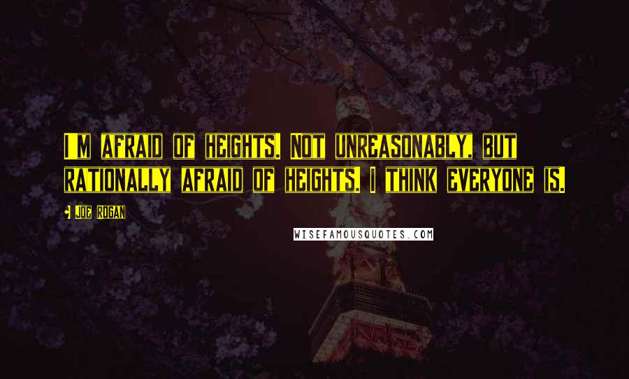 Joe Rogan Quotes: I'm afraid of heights. Not unreasonably, but rationally afraid of heights. I think everyone is.