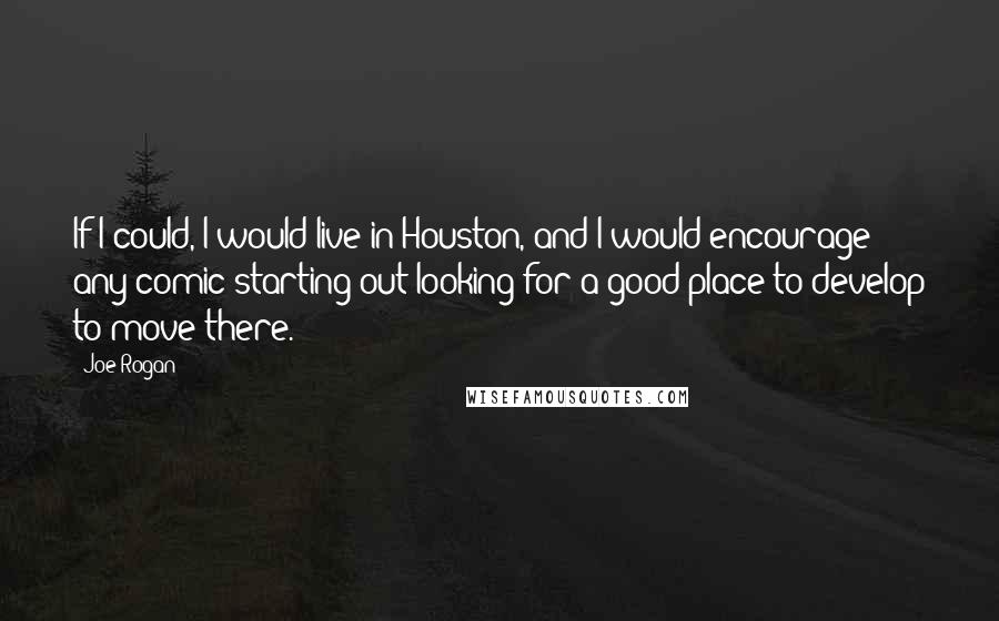 Joe Rogan Quotes: If I could, I would live in Houston, and I would encourage any comic starting out looking for a good place to develop to move there.