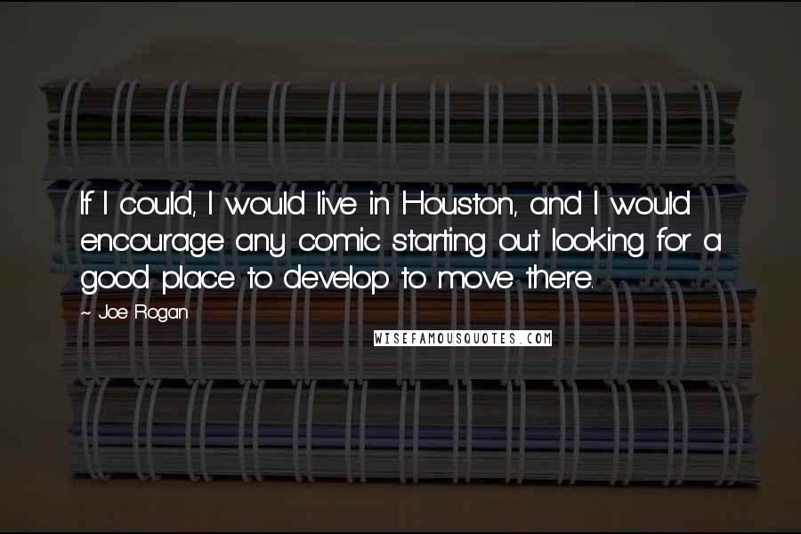 Joe Rogan Quotes: If I could, I would live in Houston, and I would encourage any comic starting out looking for a good place to develop to move there.