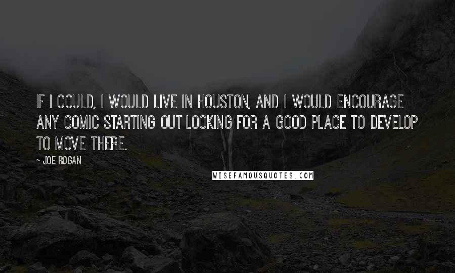 Joe Rogan Quotes: If I could, I would live in Houston, and I would encourage any comic starting out looking for a good place to develop to move there.