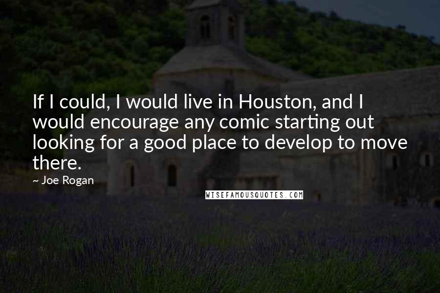 Joe Rogan Quotes: If I could, I would live in Houston, and I would encourage any comic starting out looking for a good place to develop to move there.