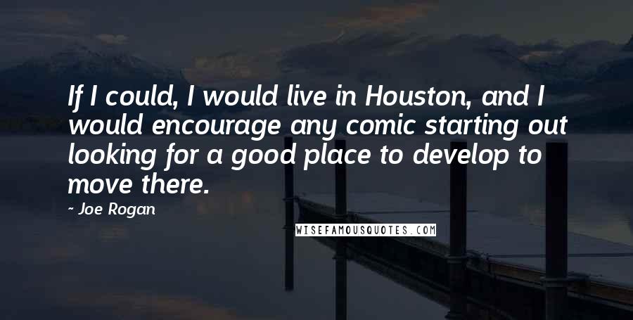 Joe Rogan Quotes: If I could, I would live in Houston, and I would encourage any comic starting out looking for a good place to develop to move there.