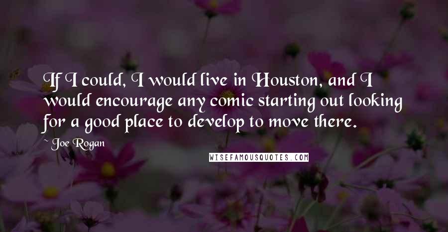 Joe Rogan Quotes: If I could, I would live in Houston, and I would encourage any comic starting out looking for a good place to develop to move there.