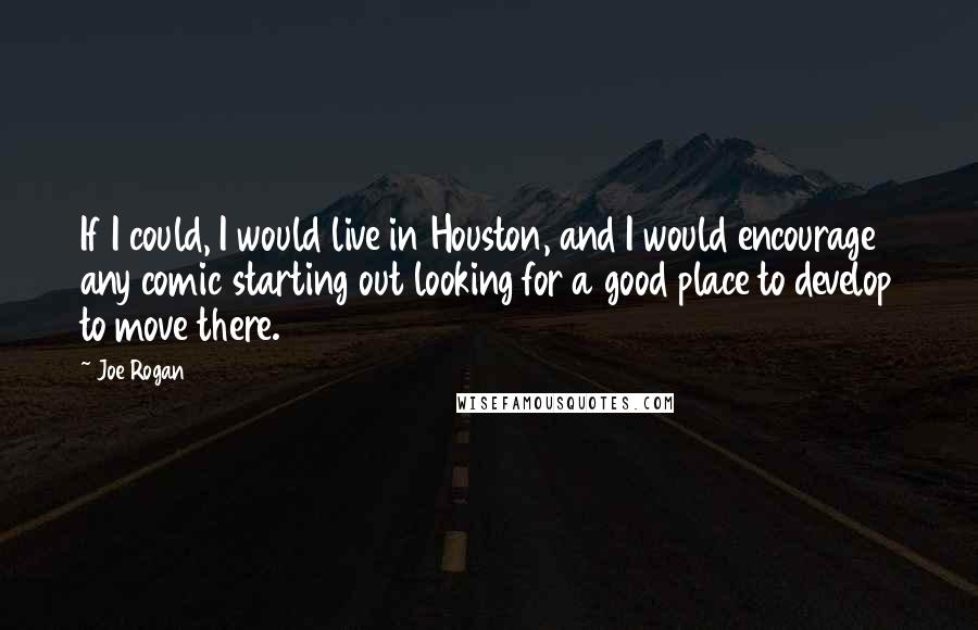 Joe Rogan Quotes: If I could, I would live in Houston, and I would encourage any comic starting out looking for a good place to develop to move there.