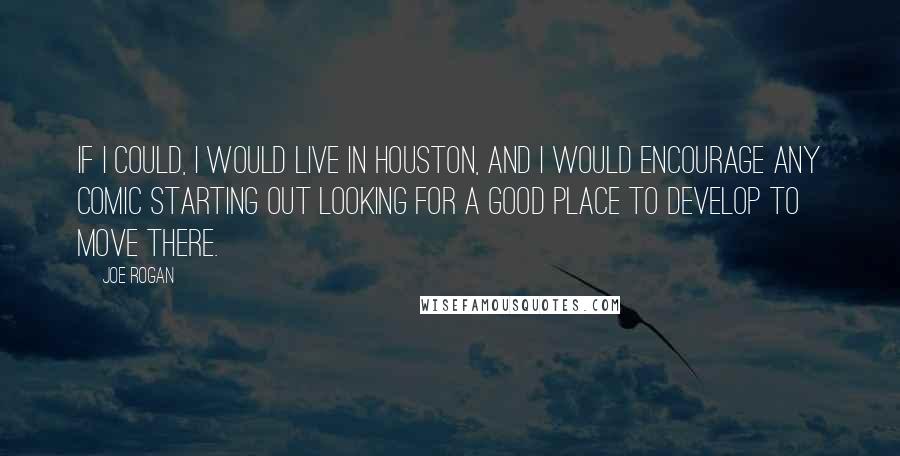 Joe Rogan Quotes: If I could, I would live in Houston, and I would encourage any comic starting out looking for a good place to develop to move there.