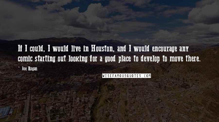 Joe Rogan Quotes: If I could, I would live in Houston, and I would encourage any comic starting out looking for a good place to develop to move there.