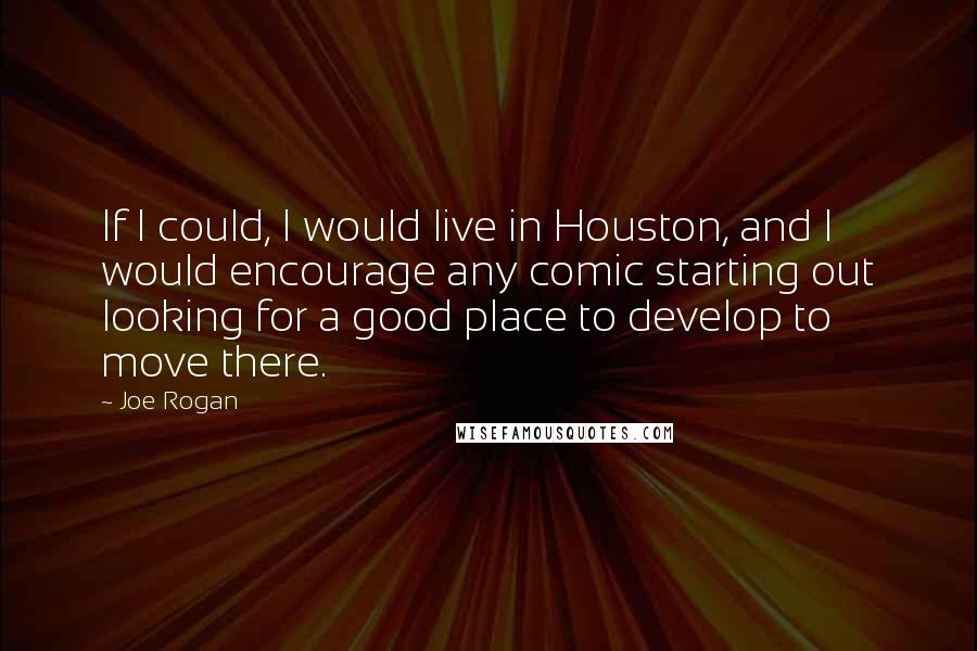 Joe Rogan Quotes: If I could, I would live in Houston, and I would encourage any comic starting out looking for a good place to develop to move there.