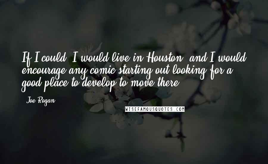 Joe Rogan Quotes: If I could, I would live in Houston, and I would encourage any comic starting out looking for a good place to develop to move there.