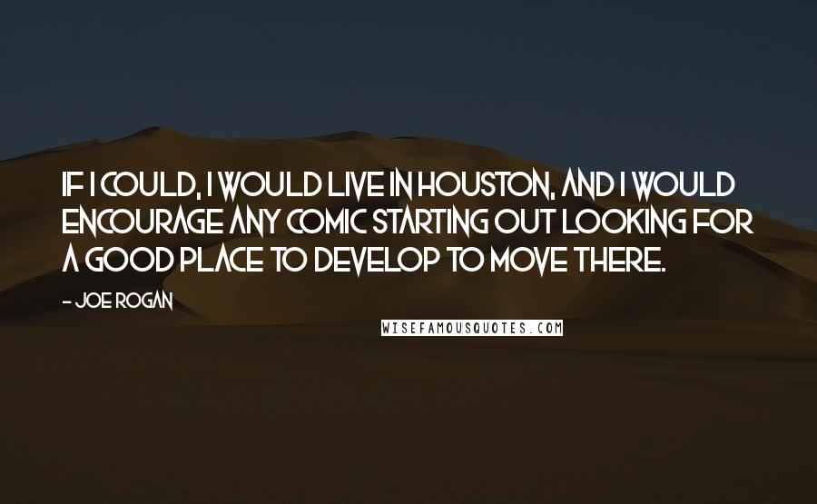 Joe Rogan Quotes: If I could, I would live in Houston, and I would encourage any comic starting out looking for a good place to develop to move there.