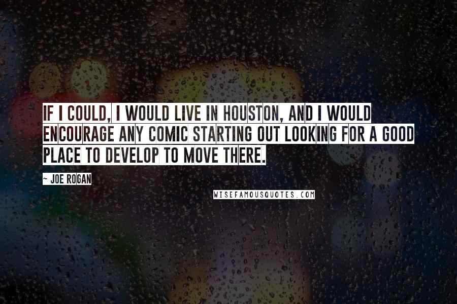 Joe Rogan Quotes: If I could, I would live in Houston, and I would encourage any comic starting out looking for a good place to develop to move there.