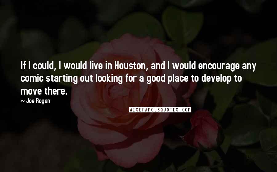 Joe Rogan Quotes: If I could, I would live in Houston, and I would encourage any comic starting out looking for a good place to develop to move there.