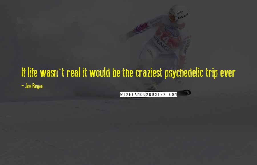 Joe Rogan Quotes: If life wasn't real it would be the craziest psychedelic trip ever