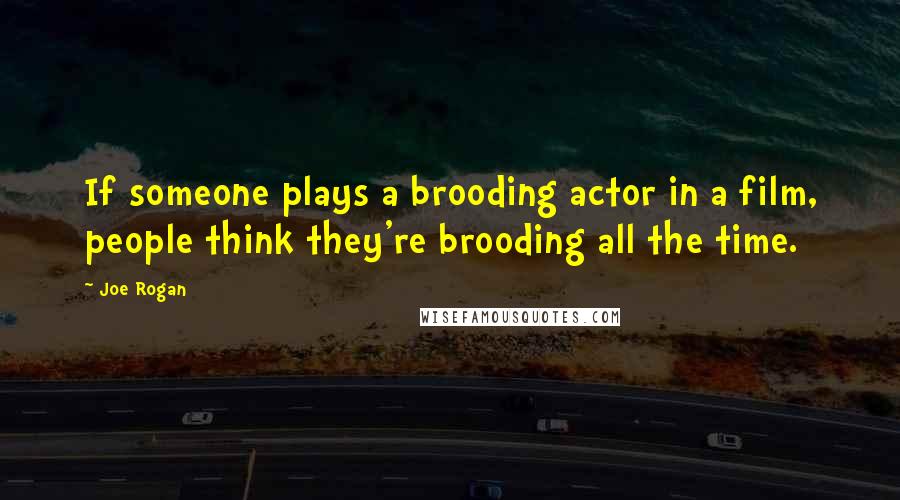 Joe Rogan Quotes: If someone plays a brooding actor in a film, people think they're brooding all the time.