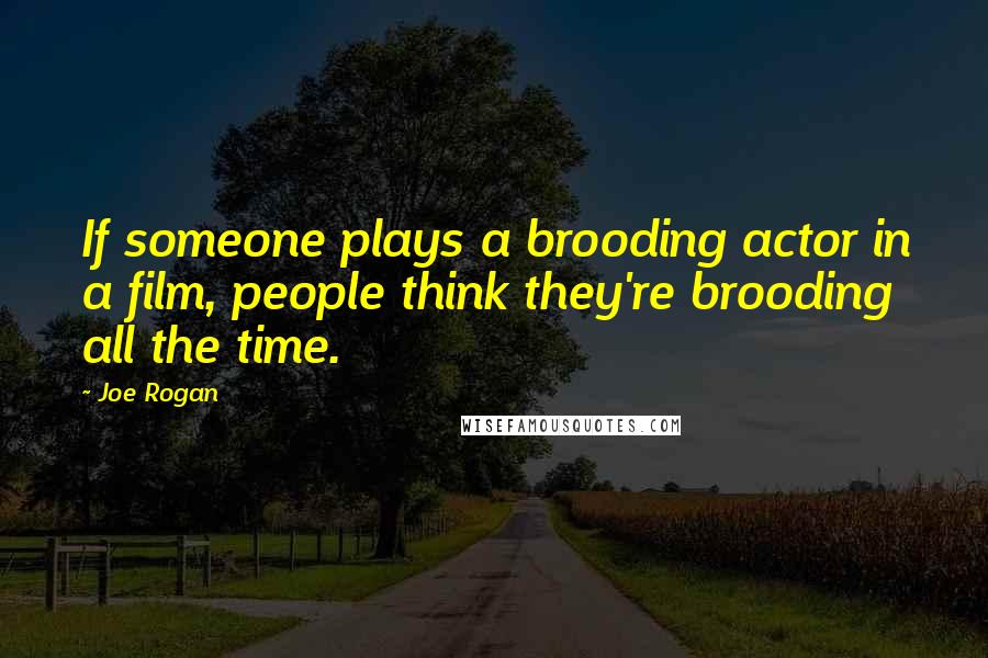 Joe Rogan Quotes: If someone plays a brooding actor in a film, people think they're brooding all the time.