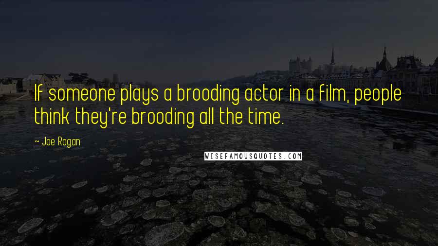 Joe Rogan Quotes: If someone plays a brooding actor in a film, people think they're brooding all the time.