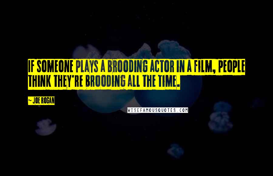 Joe Rogan Quotes: If someone plays a brooding actor in a film, people think they're brooding all the time.