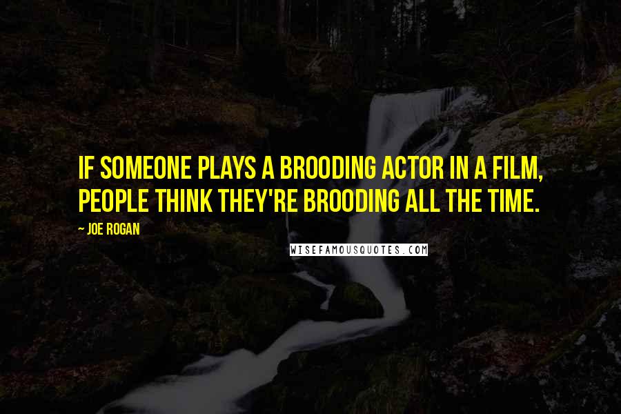 Joe Rogan Quotes: If someone plays a brooding actor in a film, people think they're brooding all the time.