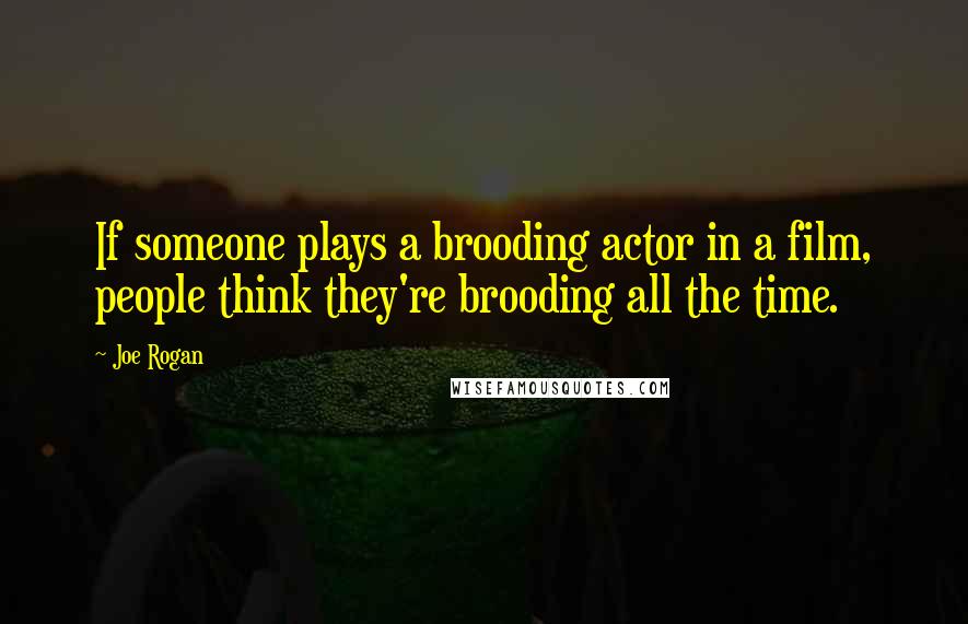 Joe Rogan Quotes: If someone plays a brooding actor in a film, people think they're brooding all the time.