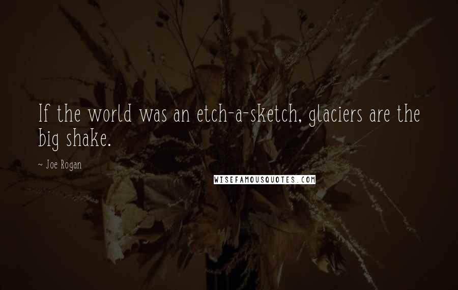 Joe Rogan Quotes: If the world was an etch-a-sketch, glaciers are the big shake.