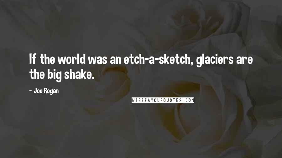 Joe Rogan Quotes: If the world was an etch-a-sketch, glaciers are the big shake.