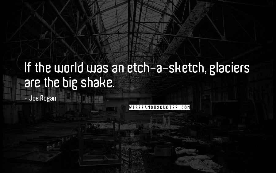 Joe Rogan Quotes: If the world was an etch-a-sketch, glaciers are the big shake.