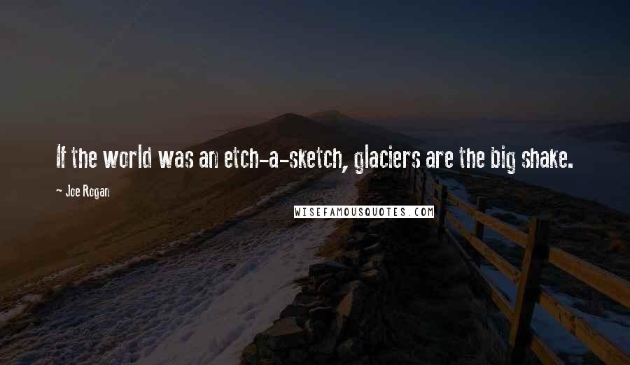 Joe Rogan Quotes: If the world was an etch-a-sketch, glaciers are the big shake.