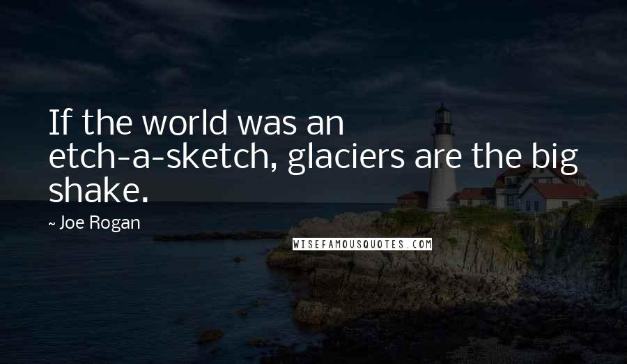 Joe Rogan Quotes: If the world was an etch-a-sketch, glaciers are the big shake.