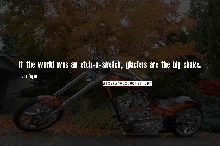 Joe Rogan Quotes: If the world was an etch-a-sketch, glaciers are the big shake.