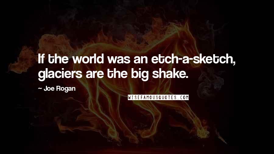 Joe Rogan Quotes: If the world was an etch-a-sketch, glaciers are the big shake.