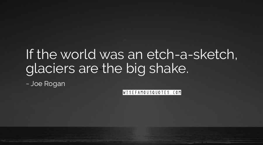 Joe Rogan Quotes: If the world was an etch-a-sketch, glaciers are the big shake.