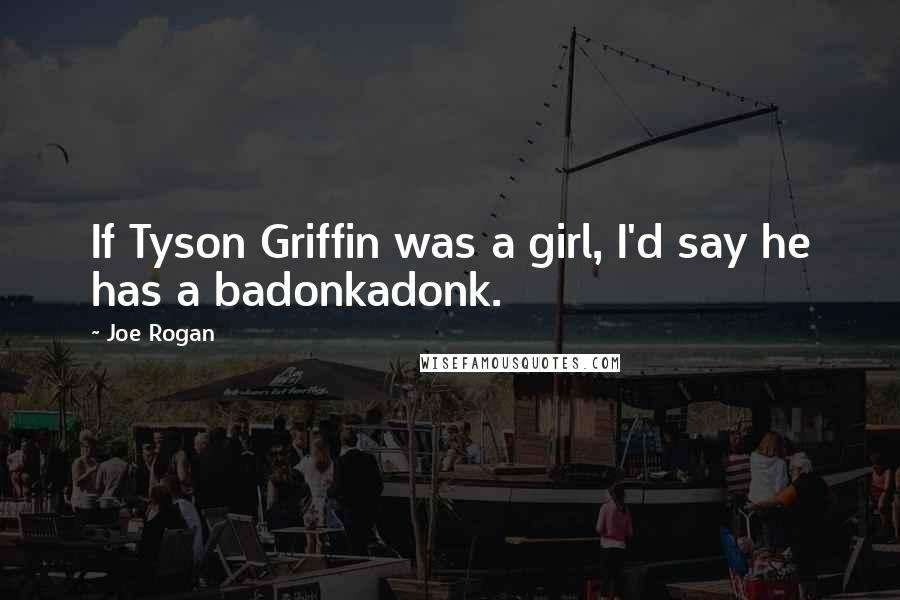 Joe Rogan Quotes: If Tyson Griffin was a girl, I'd say he has a badonkadonk.