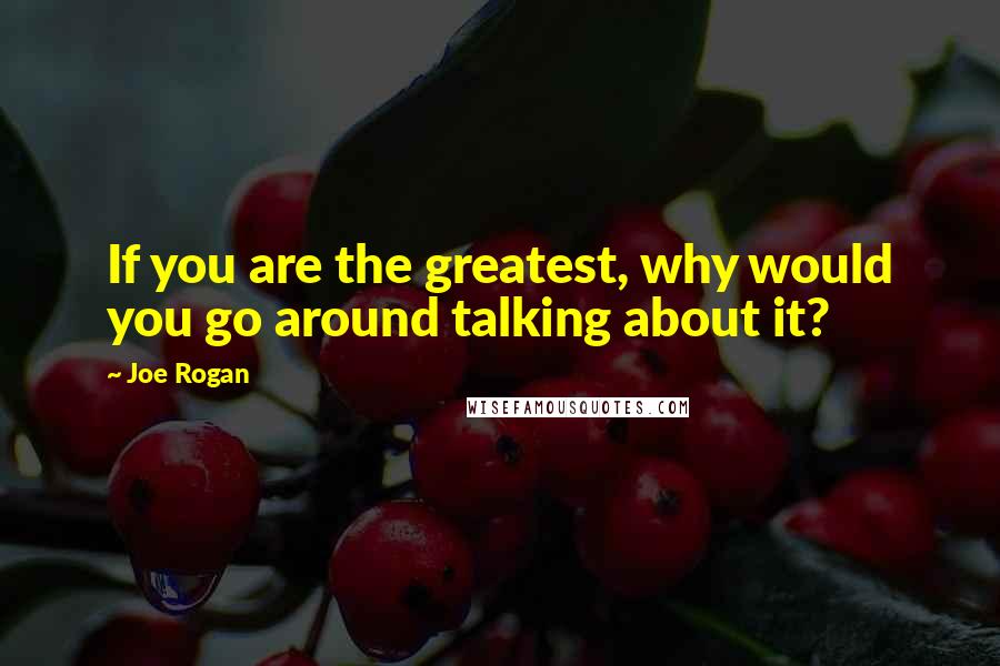Joe Rogan Quotes: If you are the greatest, why would you go around talking about it?