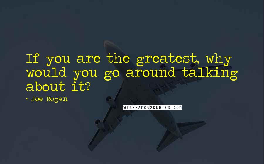 Joe Rogan Quotes: If you are the greatest, why would you go around talking about it?