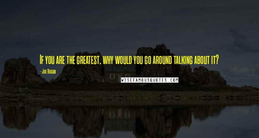 Joe Rogan Quotes: If you are the greatest, why would you go around talking about it?