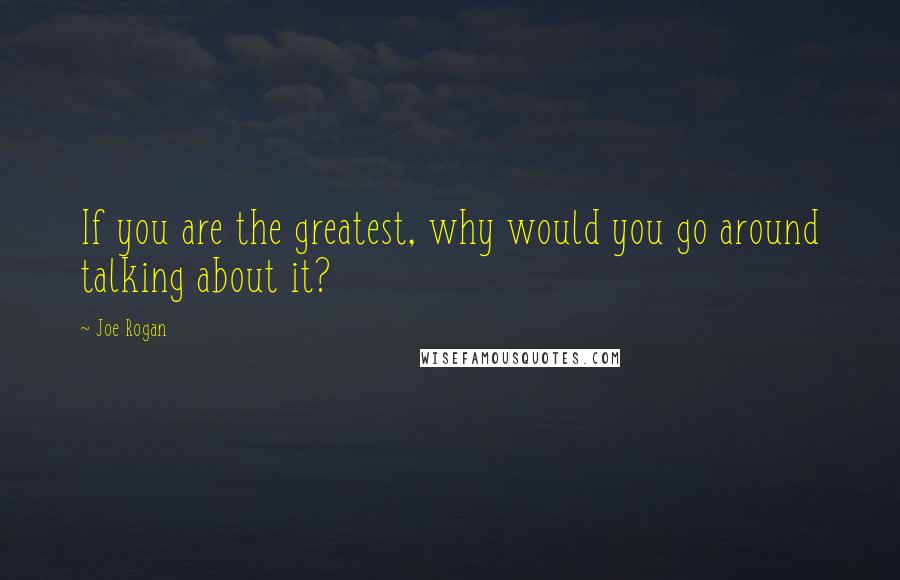 Joe Rogan Quotes: If you are the greatest, why would you go around talking about it?