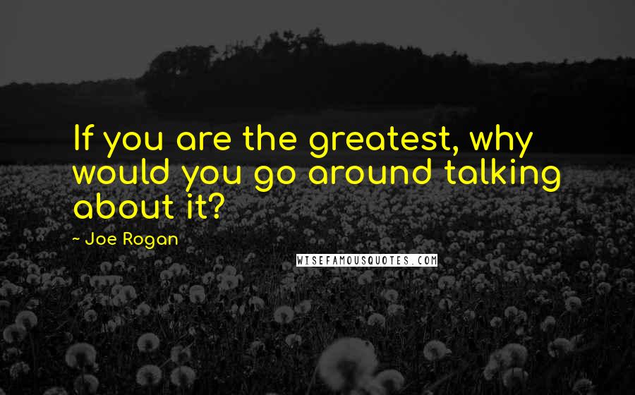 Joe Rogan Quotes: If you are the greatest, why would you go around talking about it?