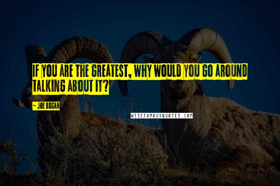 Joe Rogan Quotes: If you are the greatest, why would you go around talking about it?
