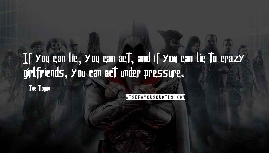 Joe Rogan Quotes: If you can lie, you can act, and if you can lie to crazy girlfriends, you can act under pressure.