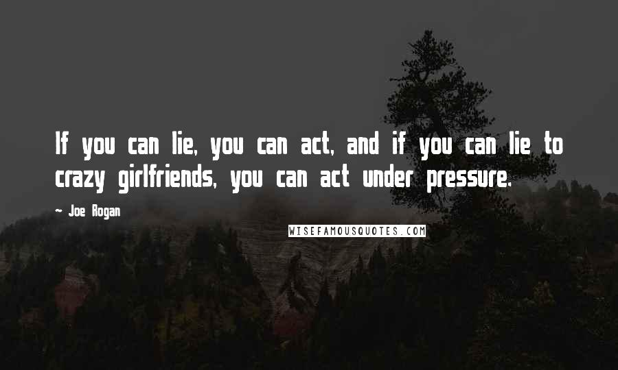 Joe Rogan Quotes: If you can lie, you can act, and if you can lie to crazy girlfriends, you can act under pressure.