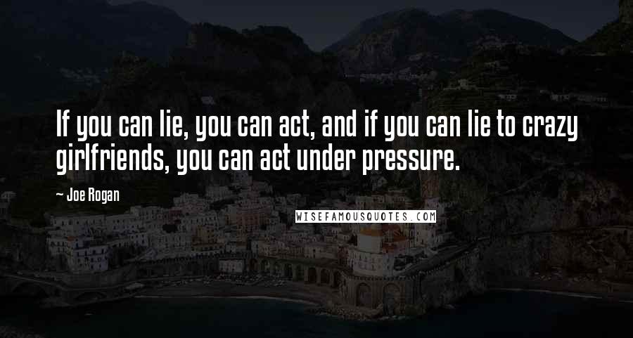 Joe Rogan Quotes: If you can lie, you can act, and if you can lie to crazy girlfriends, you can act under pressure.