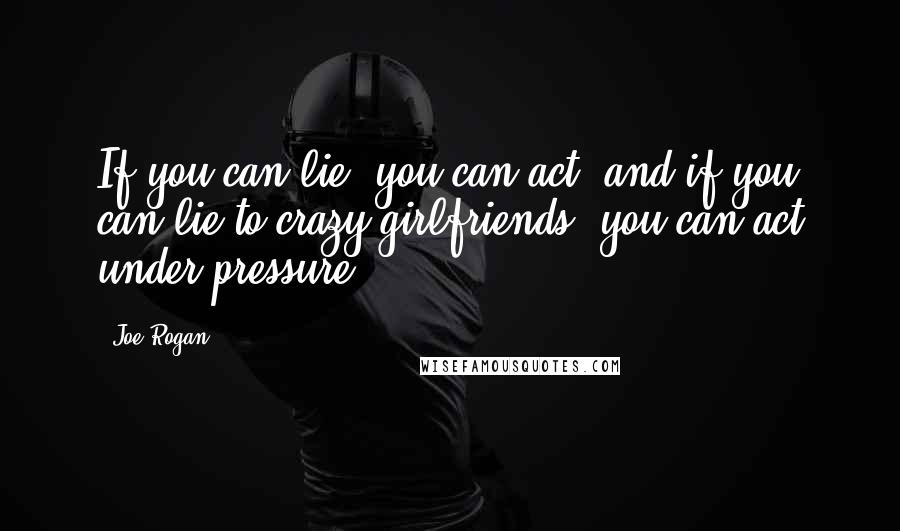 Joe Rogan Quotes: If you can lie, you can act, and if you can lie to crazy girlfriends, you can act under pressure.