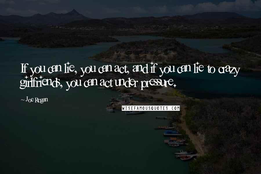 Joe Rogan Quotes: If you can lie, you can act, and if you can lie to crazy girlfriends, you can act under pressure.