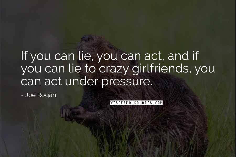 Joe Rogan Quotes: If you can lie, you can act, and if you can lie to crazy girlfriends, you can act under pressure.